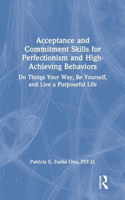Acceptance and Commitment Skills for Perfectionism and High-Achieving Behaviors : Do Things Your Way, Be Yourself, and Live a Purposeful Life, Hardback Book