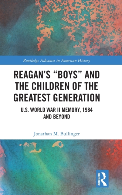 Reagan’s “Boys” and the Children of the Greatest Generation : U.S. World War II Memory, 1984 and Beyond, Hardback Book
