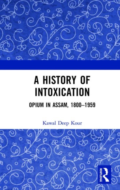 A History of Intoxication : Opium in Assam, 1800–1959, Hardback Book