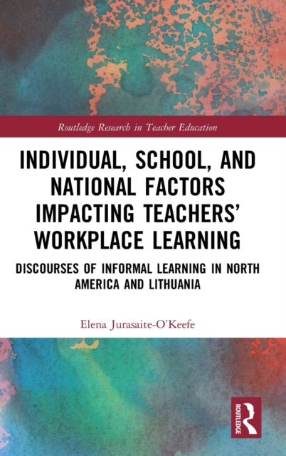 Individual, School, and National Factors Impacting Teachers’ Workplace Learning : Discourses of Informal Learning in North America and Lithuania, Hardback Book