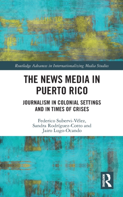 The News Media in Puerto Rico : Journalism in Colonial Settings and in Times of Crises, Hardback Book