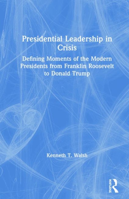Presidential Leadership in Crisis : Defining Moments of the Modern Presidents from Franklin Roosevelt to Donald Trump, Hardback Book