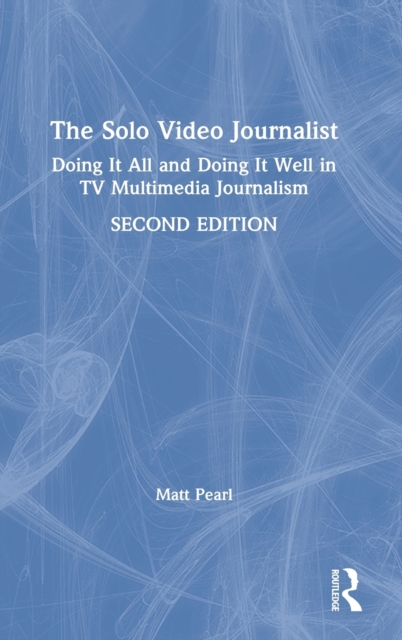 The Solo Video Journalist : Doing It All and Doing It Well in TV Multimedia Journalism, Hardback Book