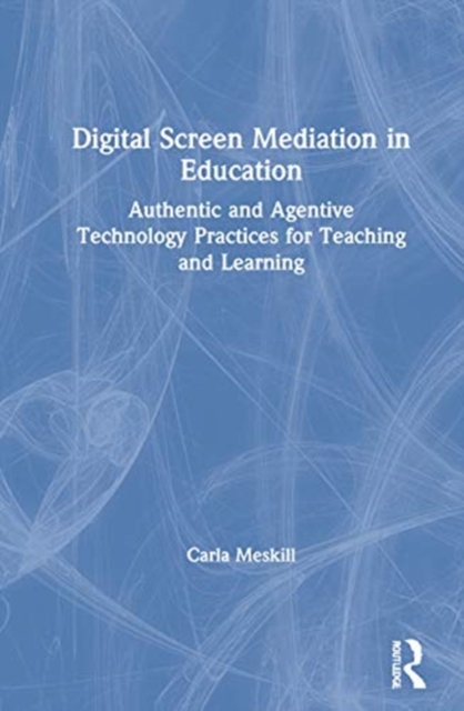 Digital Screen Mediation in Education : Authentic and Agentive Technology Practices for Teaching and Learning, Hardback Book