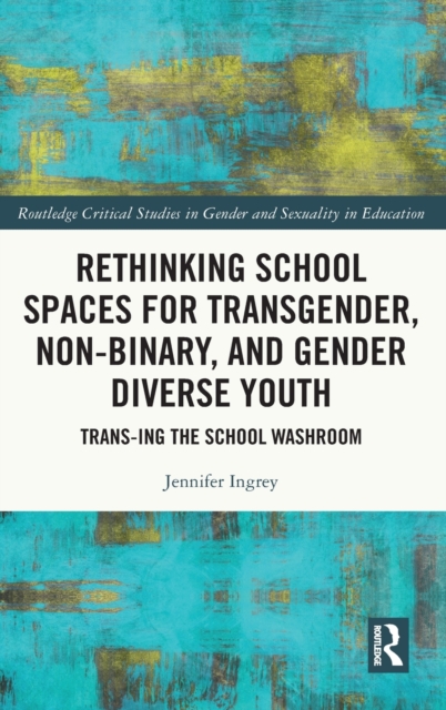 Rethinking School Spaces for Transgender, Non-binary, and Gender Diverse Youth : Trans-ing the School Washroom, Hardback Book