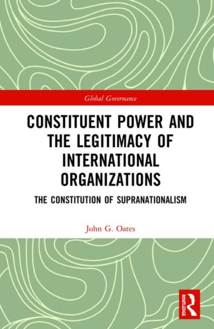 Constituent Power and the Legitimacy of International Organizations : The Constitution of Supranationalism, Hardback Book