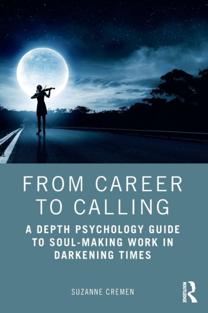 From Career to Calling : A Depth Psychology Guide to Soul-Making Work in Darkening Times, Paperback / softback Book