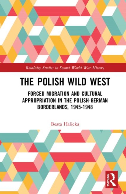 The Polish Wild West : Forced Migration and Cultural Appropriation in the Polish-German Borderlands, 1945-1948, Hardback Book