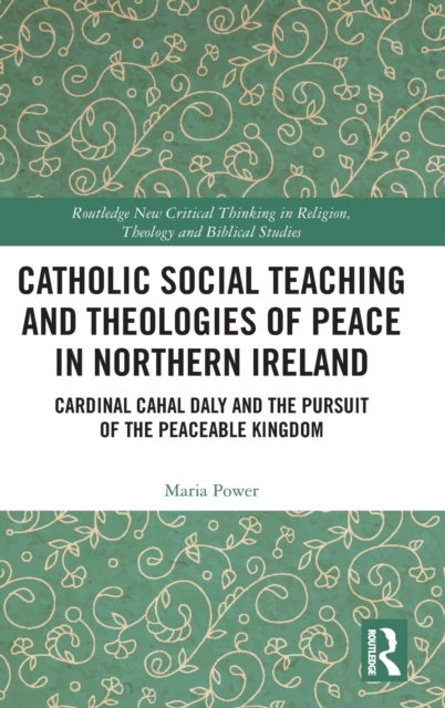 Catholic Social Teaching and Theologies of Peace in Northern Ireland : Cardinal Cahal Daly and the Pursuit of the Peaceable Kingdom, Hardback Book