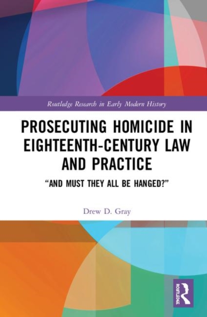 Prosecuting Homicide in Eighteenth-Century Law and Practice : “And Must They All Be Hanged?”, Hardback Book