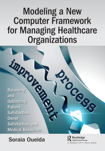 Modeling a New Computer Framework for Managing Healthcare Organizations : Balancing and Optimizing Patient Satisfaction, Owner Satisfaction, and Medical Resources, Paperback / softback Book