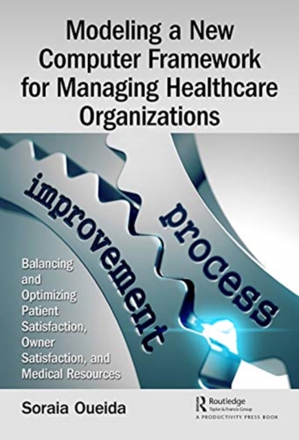 Modeling a New Computer Framework for Managing Healthcare Organizations : Balancing and Optimizing Patient Satisfaction, Owner Satisfaction, and Medical Resources, Hardback Book