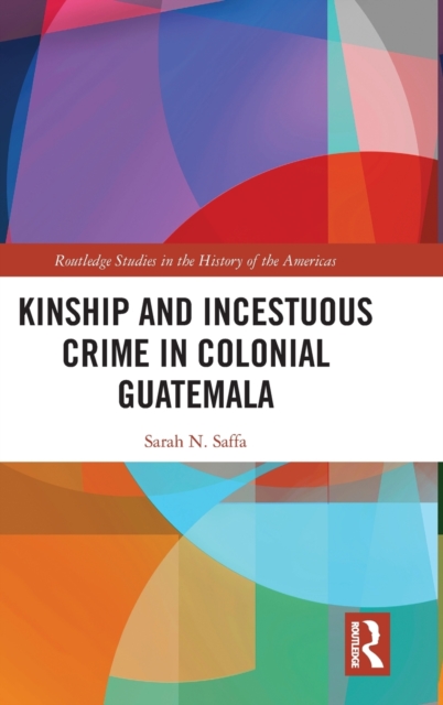 Kinship and Incestuous Crime in Colonial Guatemala, Hardback Book