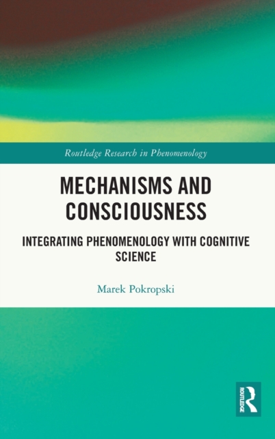 Mechanisms and Consciousness : Integrating Phenomenology with Cognitive Science, Hardback Book