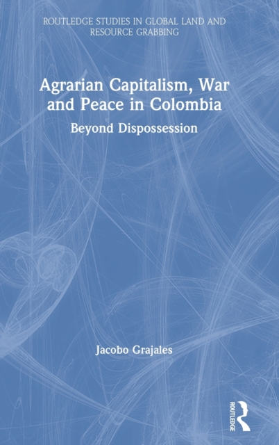 Agrarian Capitalism, War and Peace in Colombia : Beyond Dispossession, Hardback Book