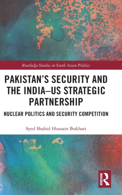 Pakistan’s Security and the India–US Strategic Partnership : Nuclear Politics and Security Competition, Hardback Book