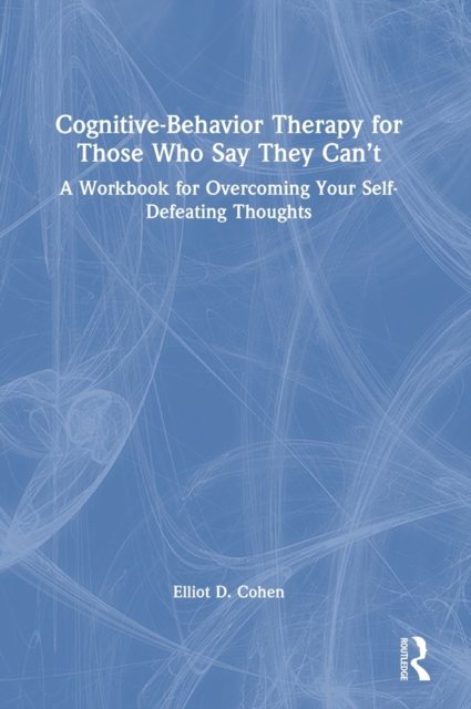 Cognitive Behavior Therapy for Those Who Say They Can’t : A Workbook for Overcoming Your Self-Defeating Thoughts, Hardback Book
