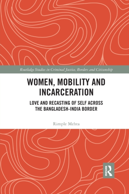 Women, Mobility and Incarceration : Love and Recasting of Self across the Bangladesh-India Border, Paperback / softback Book
