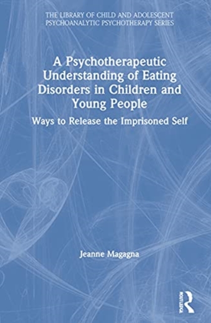 A Psychotherapeutic Understanding of Eating Disorders in Children and Young People : Ways to Release the Imprisoned Self, Hardback Book