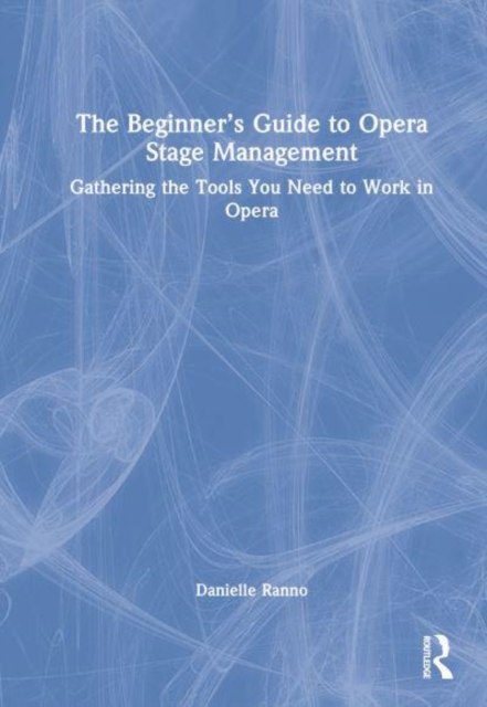 The Beginner’s Guide to Opera Stage Management : Gathering the Tools You Need to Work in Opera, Hardback Book