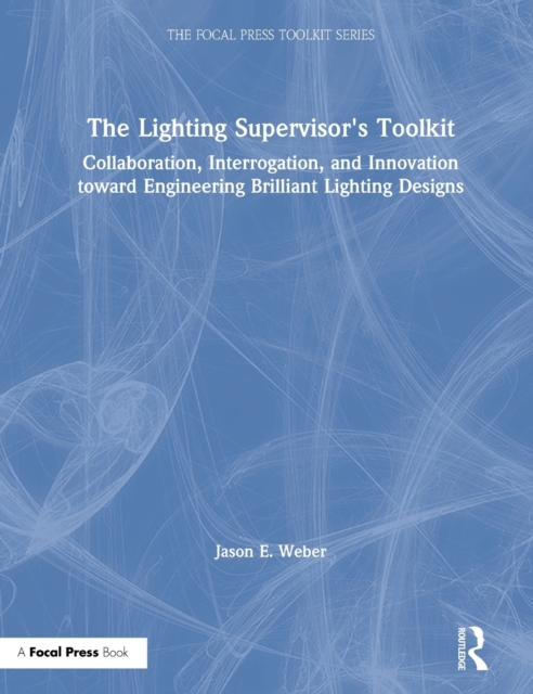 The Lighting Supervisor's Toolkit : Collaboration, Interrogation, and Innovation toward Engineering Brilliant Lighting Designs, Hardback Book