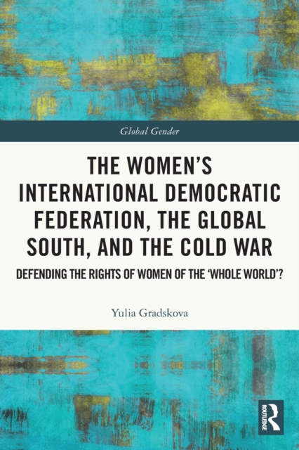 The Women’s International Democratic Federation, the Global South and the Cold War : Defending the Rights of Women of the ‘Whole World’?, Paperback / softback Book