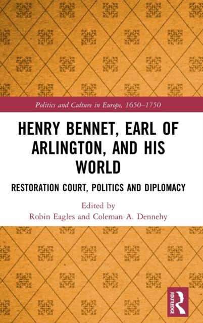 Henry Bennet, Earl of Arlington, and his World : Restoration Court, Politics and Diplomacy, Hardback Book