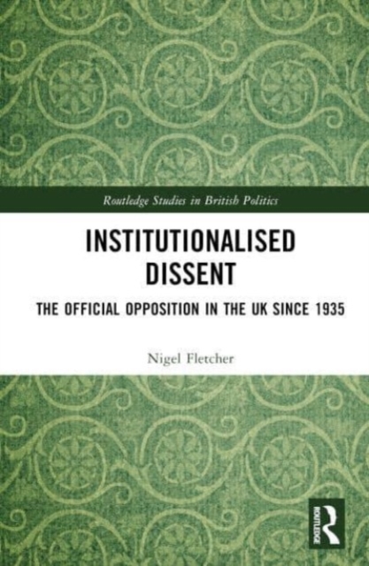 Institutionalised Dissent : The Official Opposition in the UK since 1935, Hardback Book