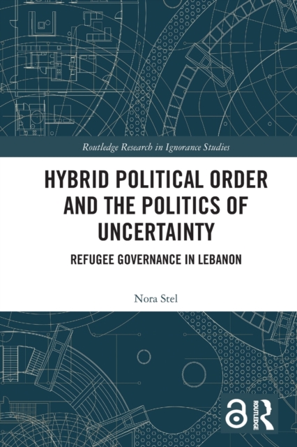 Hybrid Political Order and the Politics of Uncertainty : Refugee Governance in Lebanon, Paperback / softback Book