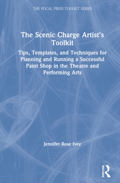 The Scenic Charge Artist's Toolkit : Tips, Templates, and Techniques for Planning and Running a Successful Paint Shop in the Theatre and Performing Arts, Hardback Book