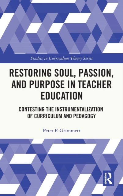 Restoring Soul, Passion, and Purpose in Teacher Education : Contesting the Instrumentalization of Curriculum and Pedagogy, Hardback Book