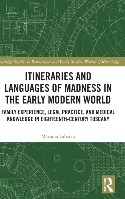 Itineraries and Languages of Madness in the Early Modern World : Family Experience, Legal Practice, and Medical Knowledge in Eighteenth-Century Tuscany, Hardback Book