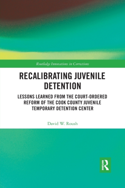 Recalibrating Juvenile Detention : Lessons Learned from the Court-Ordered Reform of the Cook County Juvenile Temporary Detention Center, Paperback / softback Book