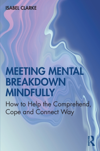 Meeting Mental Breakdown Mindfully : How to Help the Comprehend, Cope and Connect Way, Paperback / softback Book