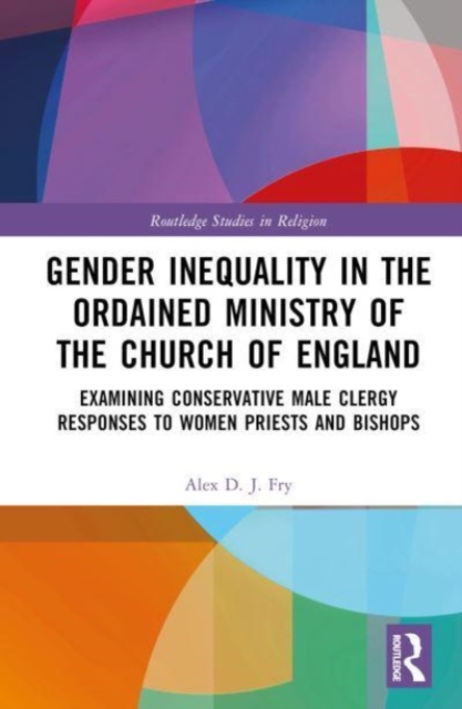 Gender Inequality in the Ordained Ministry of the Church of England : Examining Conservative Male Clergy Responses to Women Priests and Bishops, Hardback Book