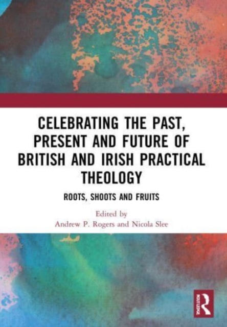 Celebrating the Past, Present and Future of British and Irish Practical Theology : Roots, Shoots and Fruits, Paperback / softback Book
