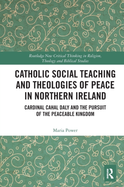 Catholic Social Teaching and Theologies of Peace in Northern Ireland : Cardinal Cahal Daly and the Pursuit of the Peaceable Kingdom, Paperback / softback Book