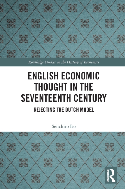 English Economic Thought in the Seventeenth Century : Rejecting the Dutch Model, Paperback / softback Book