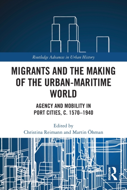 Migrants and the Making of the Urban-Maritime World : Agency and Mobility in Port Cities, c. 1570-1940, Paperback / softback Book