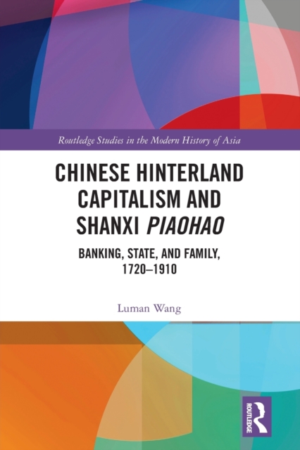 Chinese Hinterland Capitalism and Shanxi Piaohao : Banking, State, and Family, 1720-1910, Paperback / softback Book