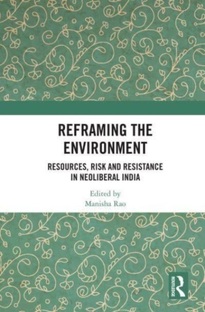 Reframing the Environment : Resources, Risk and Resistance in Neoliberal India, Paperback / softback Book