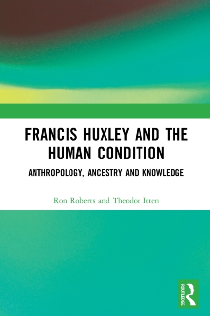 Francis Huxley and the Human Condition : Anthropology, Ancestry and Knowledge, Paperback / softback Book