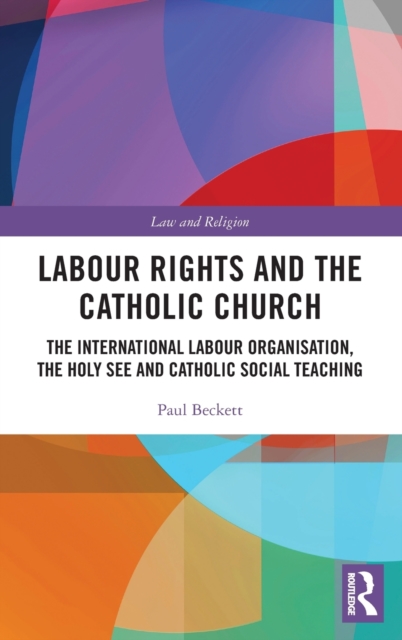 Labour Rights and the Catholic Church : The International Labour Organisation, the Holy See and Catholic Social Teaching, Hardback Book