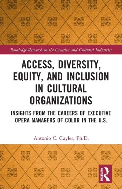 Access, Diversity, Equity and Inclusion in Cultural Organizations : Insights from the Careers of Executive Opera Managers of Color in the US, Paperback / softback Book