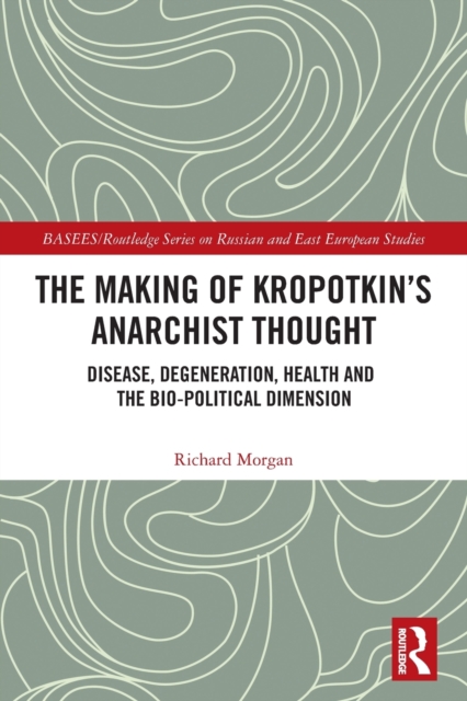 The Making of Kropotkin's Anarchist Thought : Disease, Degeneration, Health and the Bio-political Dimension, Paperback / softback Book