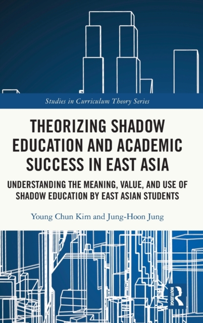 Theorizing Shadow Education and Academic Success in East Asia : Understanding the Meaning, Value, and Use of Shadow Education by East Asian Students, Hardback Book