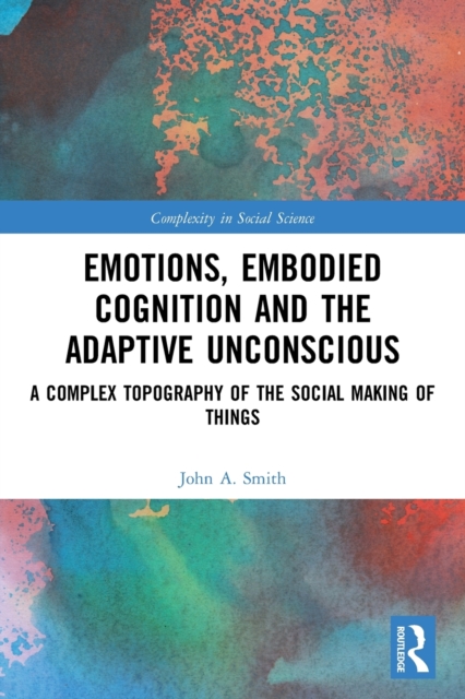 Emotions, Embodied Cognition and the Adaptive Unconscious : A Complex Topography of the Social Making of Things, Paperback / softback Book