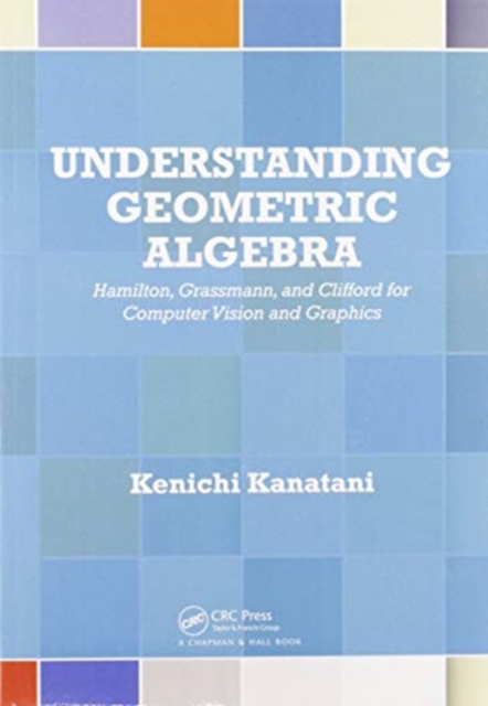 Understanding Geometric Algebra : Hamilton, Grassmann, and Clifford for Computer Vision and Graphics, Paperback / softback Book
