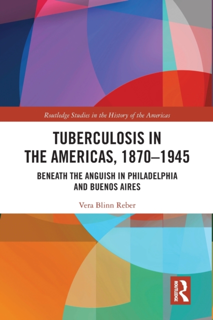 Tuberculosis in the Americas, 1870-1945 : Beneath the Anguish in Philadelphia and Buenos Aires, Paperback / softback Book