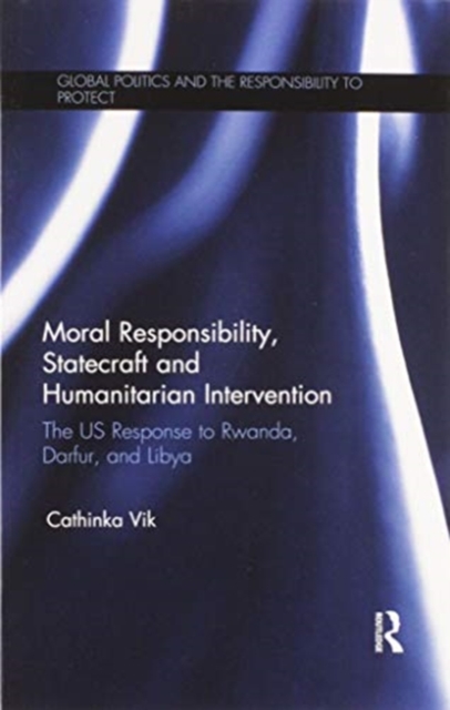 Moral Responsibility, Statecraft and Humanitarian Intervention : The US Response to Rwanda, Darfur, and Libya, Paperback / softback Book